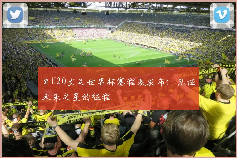 年U20女足世界杯赛程表发布:见证未来之星的征程