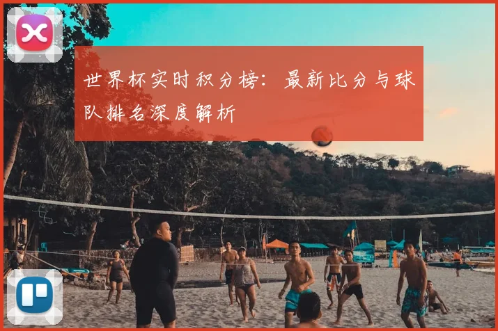 世界杯实时积分榜:最新比分与球队排名深度解析