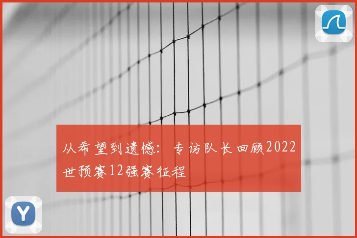 从希望到遗憾：专访队长回顾2022世预赛12强赛征程