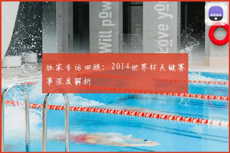 独家专访回顾：2014世界杯关键赛事深度解析