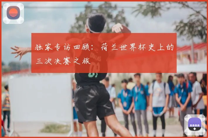 独家专访回顾：荷兰世界杯史上的三次决赛之旅