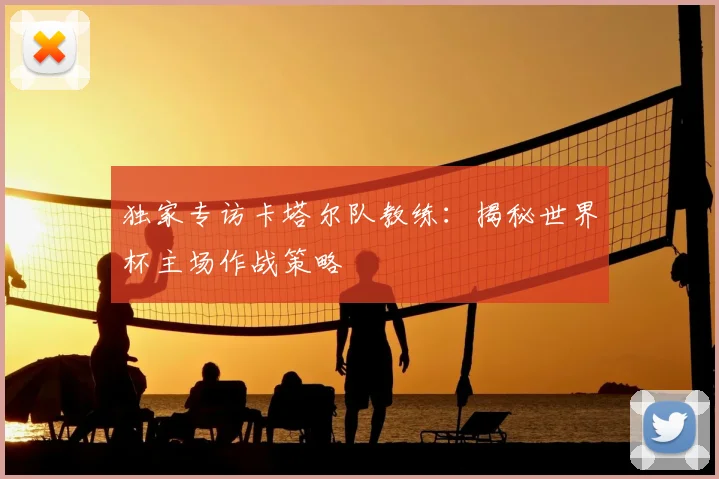 独家专访卡塔尔队教练：揭秘世界杯主场作战策略