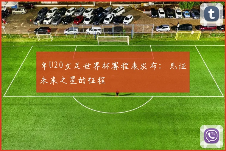 年U20女足世界杯赛程表发布：见证未来之星的征程