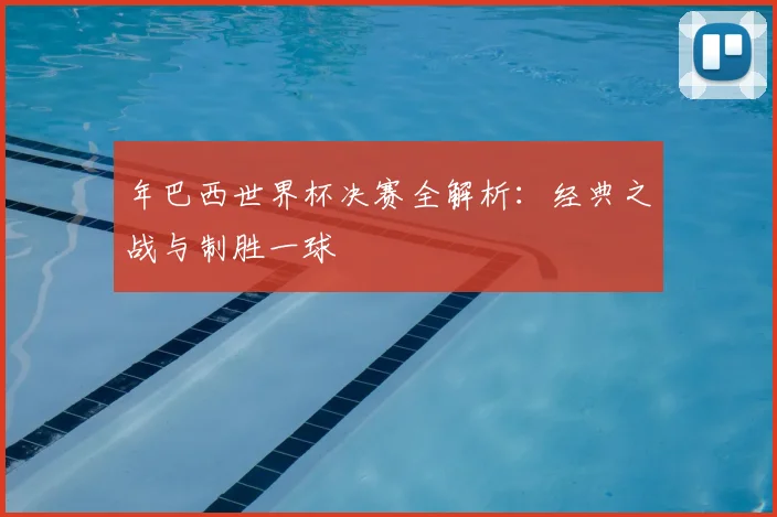年巴西世界杯决赛全解析:经典之战与制胜一球