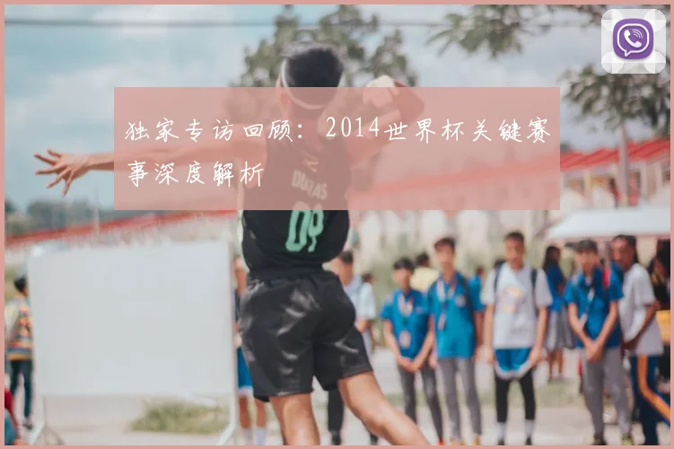 独家专访回顾：2014世界杯关键赛事深度解析