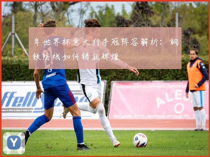 年世界杯意大利夺冠阵容解析：钢铁防线如何铸就辉煌