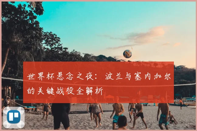 世界杯悬念之夜：波兰与塞内加尔的关键战役全解析