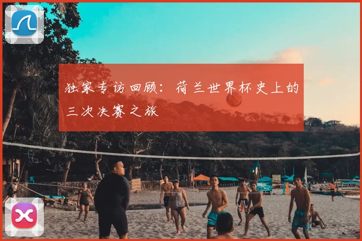 独家专访回顾：荷兰世界杯史上的三次决赛之旅