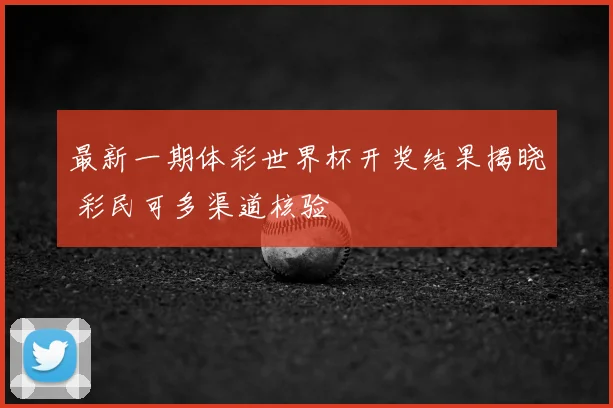 最新一期体彩世界杯开奖结果揭晓 彩民可多渠道核验