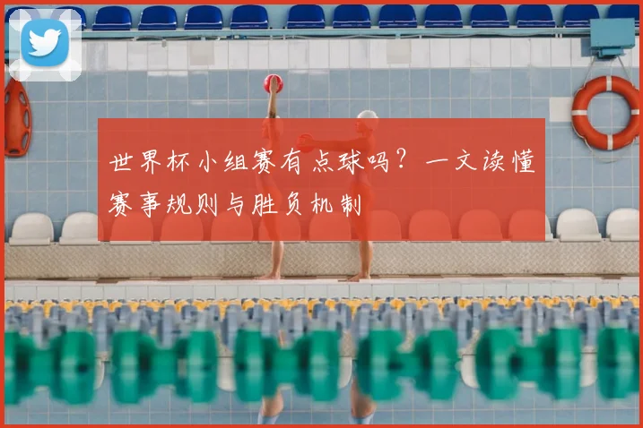 世界杯小组赛有点球吗？一文读懂赛事规则与胜负机制