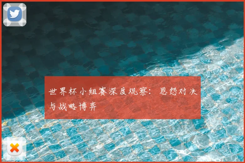世界杯小组赛深度观察：恩怨对决与战略博弈
