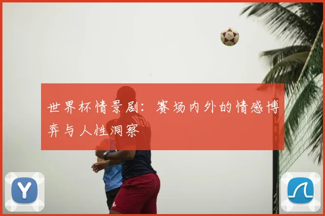 世界杯情景剧：赛场内外的情感博弈与人性洞察
