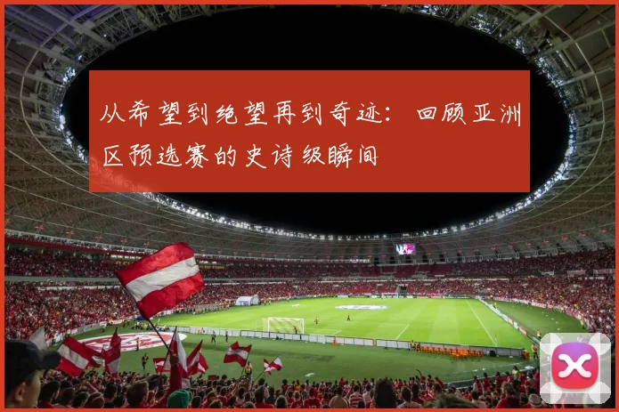 从希望到绝望再到奇迹：回顾亚洲区预选赛的史诗级瞬间
