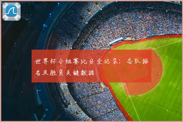 世界杯小组赛比分全记录：各队排名及胜负关键数据