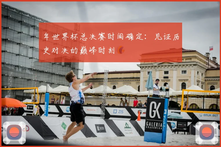 年世界杯总决赛时间确定：见证历史对决的巅峰时刻