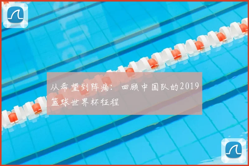 从希望到阵痛：回顾中国队的2019篮球世界杯征程