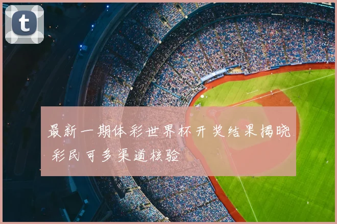 最新一期体彩世界杯开奖结果揭晓 彩民可多渠道核验
