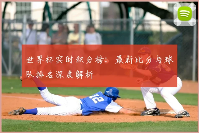 世界杯实时积分榜:最新比分与球队排名深度解析