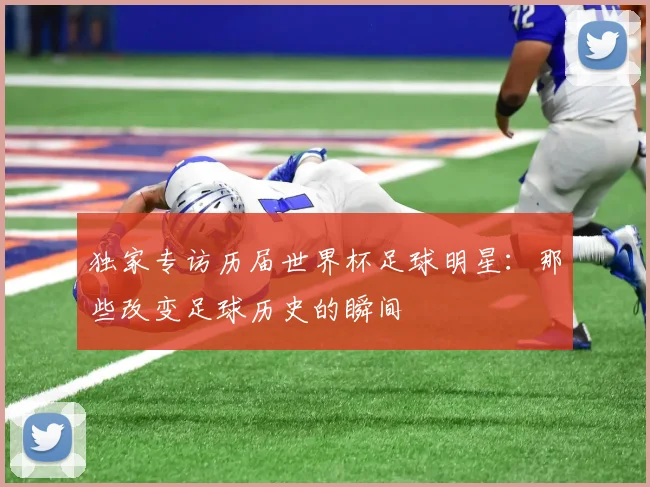 独家专访历届世界杯足球明星：那些改变足球历史的瞬间